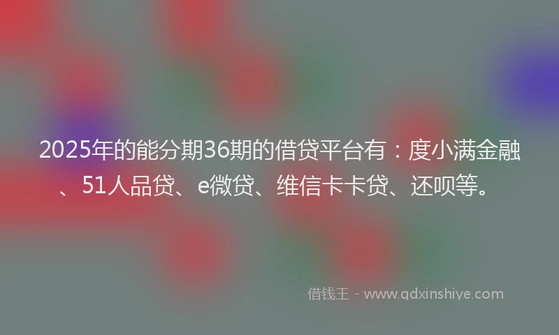 2025年的能分期36期的借贷平台有：度小满金融、51人品贷、e微贷、维信卡卡贷、还呗等。