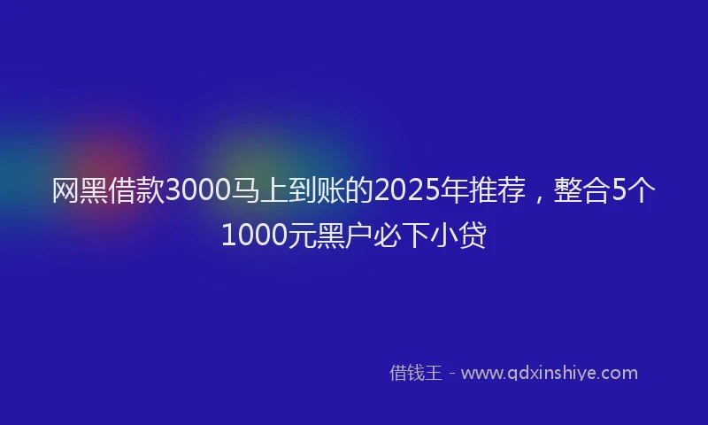 网黑借款3000马上到账的2025年推荐，整合5个1000元黑户必下小贷