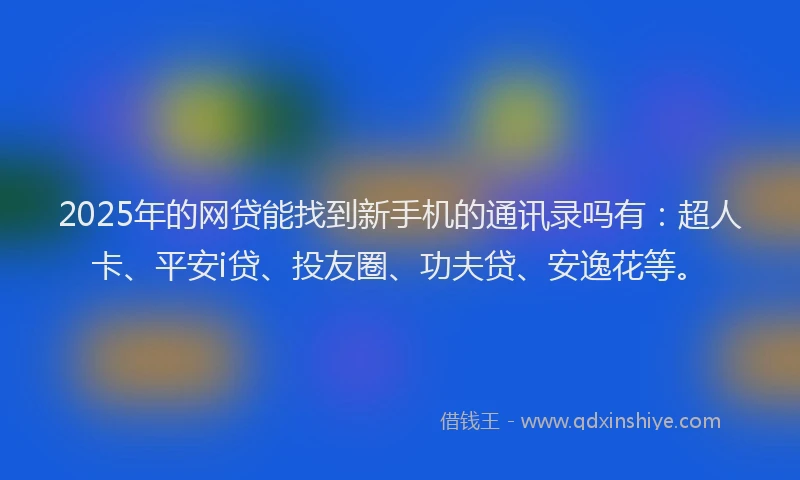 2025年的网贷能找到新手机的通讯录吗有：超人卡、平安i贷、投友圈、功夫贷、安逸花等。