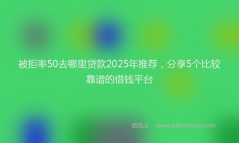 被拒率50去哪里贷款2025年推荐，分享5个比较靠谱的借钱平台