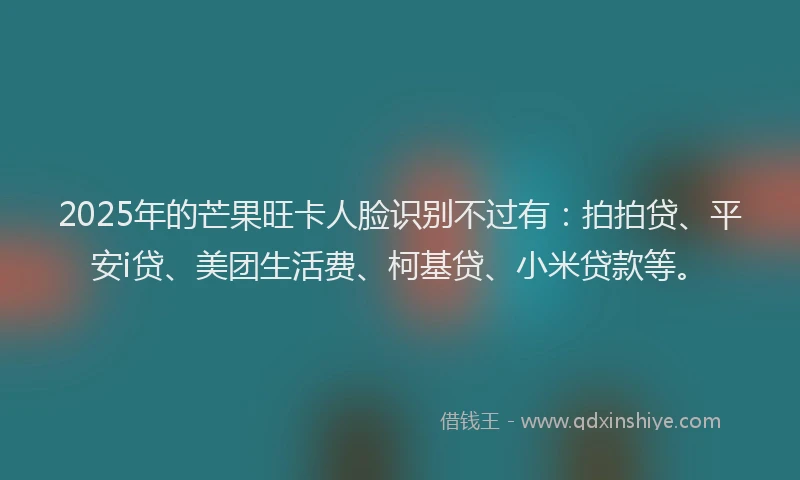 2025年的芒果旺卡人脸识别不过有：拍拍贷、平安i贷、美团生活费、柯基贷、小米贷款等。