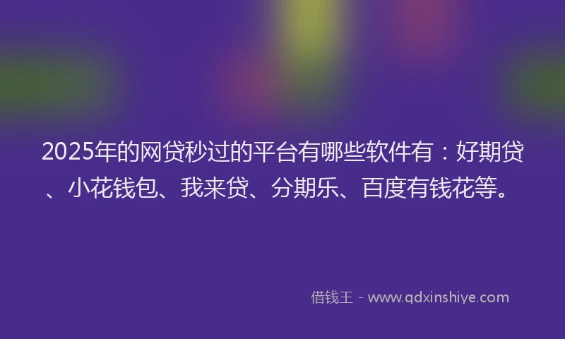 2025年的网贷秒过的平台有哪些软件有：好期贷、小花钱包、我来贷、分期乐、百度有钱花等。