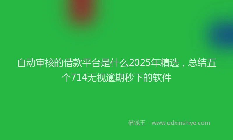 自动审核的借款平台是什么2025年精选，总结五个714无视逾期秒下的软件