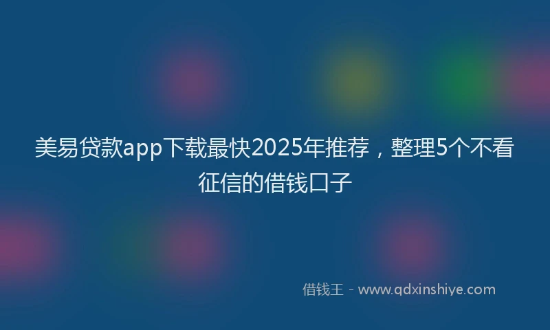 美易贷款app下载最快2025年推荐，整理5个不看征信的借钱口子