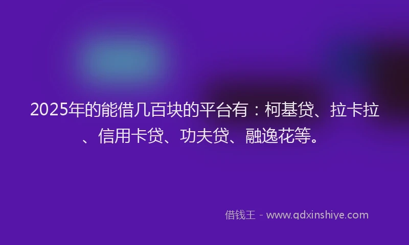 2025年的能借几百块的平台有：柯基贷、拉卡拉、信用卡贷、功夫贷、融逸花等。