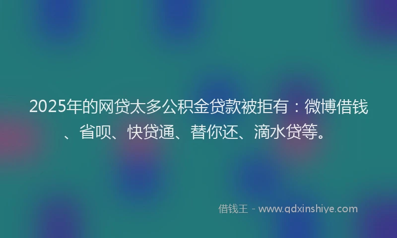 2025年的网贷太多公积金贷款被拒有:微博借钱、省呗、快贷通、替你还、滴水贷等。