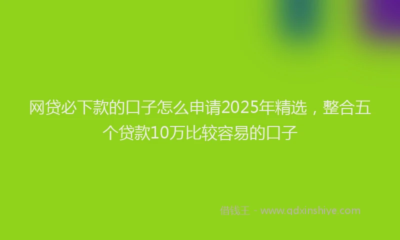 网贷必下款的口子怎么申请2025年精选，整合五个贷款10万比较容易的口子