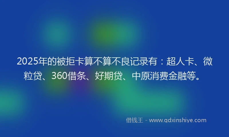 2025年的被拒卡算不算不良记录有：超人卡、微粒贷、360借条、好期贷、中原消费金融等。