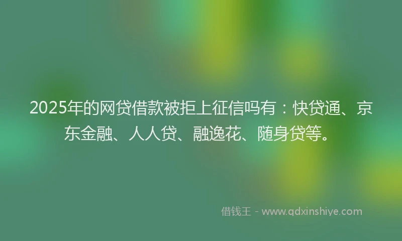 2025年的网贷借款被拒上征信吗有：快贷通、京东金融、人人贷、融逸花、随身贷等。