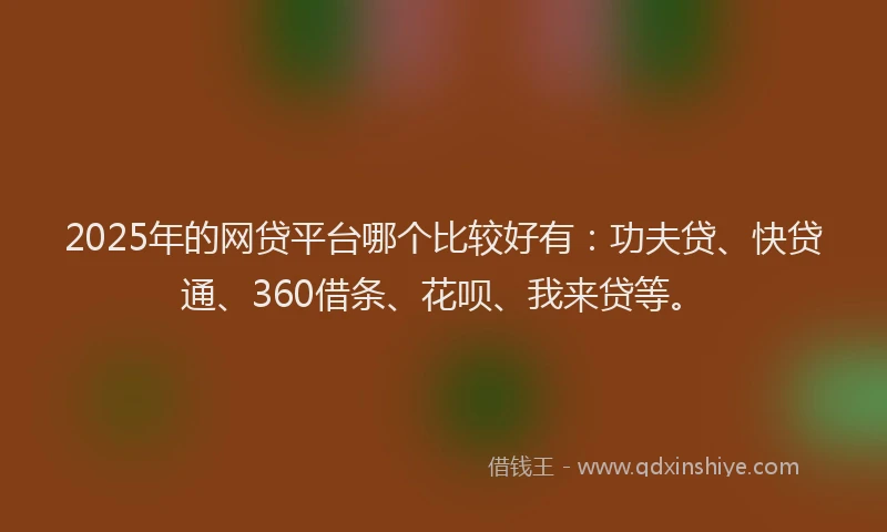 2025年的网贷平台哪个比较好有：功夫贷、快贷通、360借条、花呗、我来贷等。