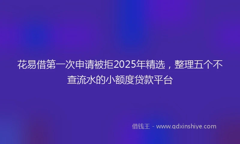 花易借第一次申请被拒2025年精选，整理五个不查流水的小额度贷款平台