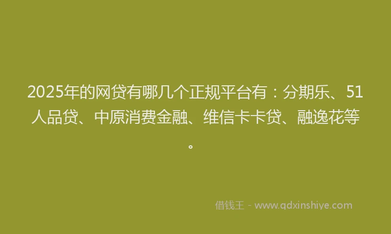 2025年的网贷有哪几个正规平台有：分期乐、51人品贷、中原消费金融、维信卡卡贷、融逸花等。