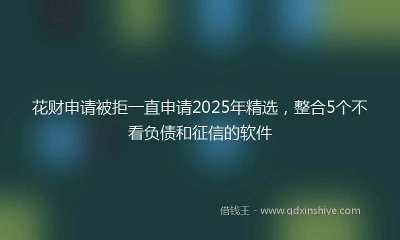 花财申请被拒一直申请2025年精选，整合5个不看负债和征信的软件