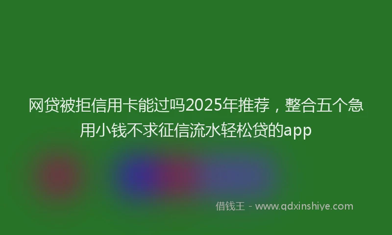 网贷被拒信用卡能过吗2025年推荐，整合五个急用小钱不求征信流水轻松贷的app