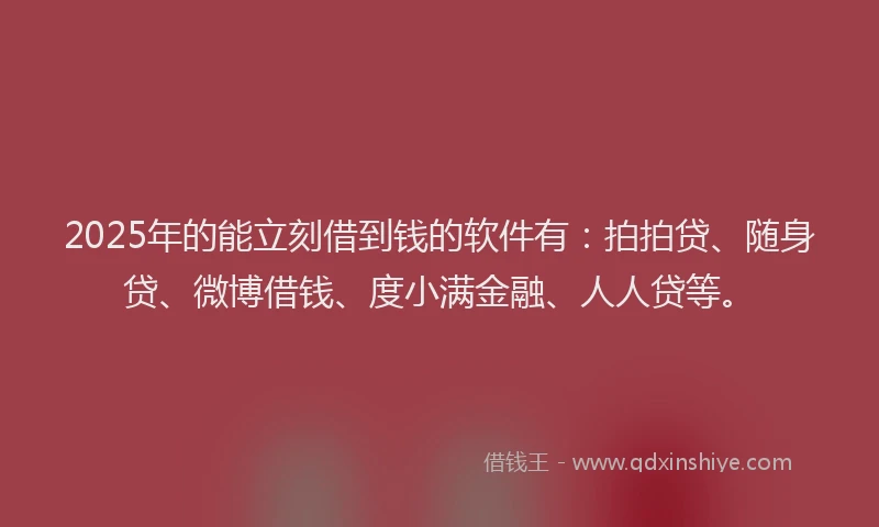 2025年的能立刻借到钱的软件有：拍拍贷、随身贷、微博借钱、度小满金融、人人贷等。