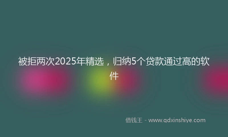 被拒两次2025年精选，归纳5个贷款通过高的软件