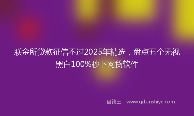 联金所贷款征信不过2025年精选，盘点五个无视黑白100%秒下网贷软件