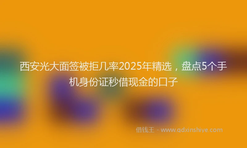 西安光大面签被拒几率2025年精选，盘点5个手机身份证秒借现金的口子