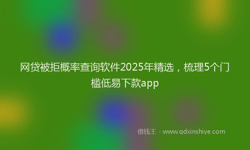 网贷被拒概率查询软件2025年精选，梳理5个门槛低易下款app