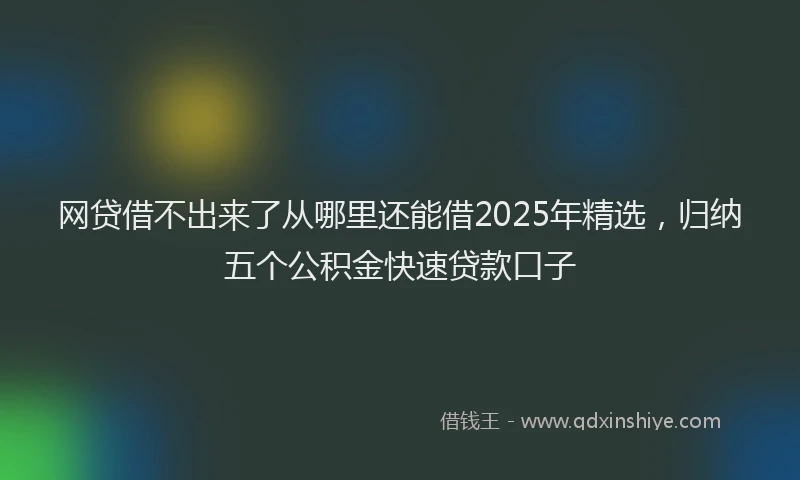 网贷借不出来了从哪里还能借2025年精选，归纳五个公积金快速贷款口子