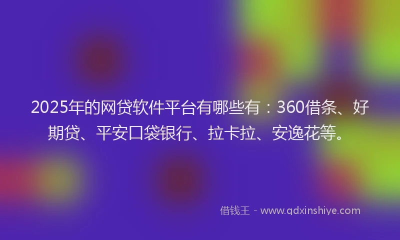 2025年的网贷软件平台有哪些有：360借条、好期贷、平安口袋银行、拉卡拉、安逸花等。