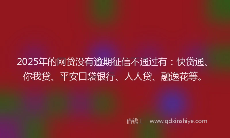 2025年的网贷没有逾期征信不通过有：快贷通、你我贷、平安口袋银行、人人贷、融逸花等。