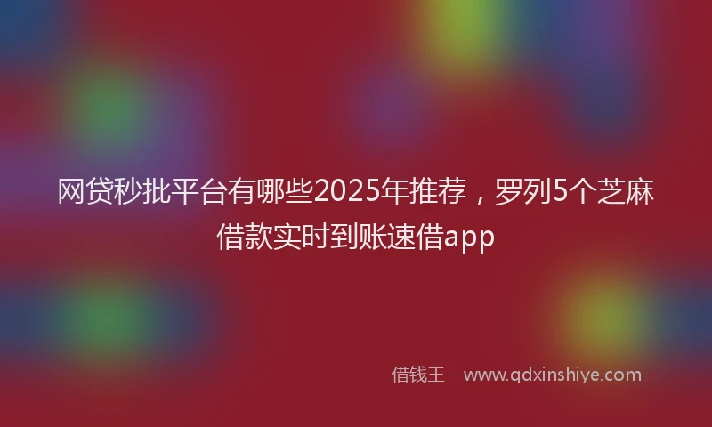 网贷秒批平台有哪些2025年推荐，罗列5个芝麻借款实时到账速借app