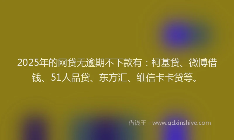 2025年的网贷无逾期不下款有：柯基贷、微博借钱、51人品贷、东方汇、维信卡卡贷等。