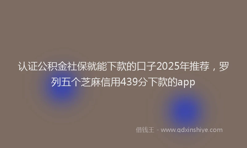 认证公积金社保就能下款的口子2025年推荐，罗列五个芝麻信用439分下款的app