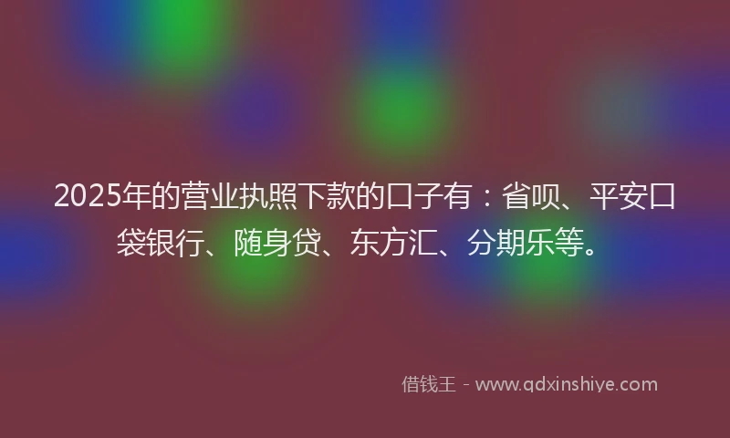 2025年的营业执照下款的口子有：省呗、平安口袋银行、随身贷、东方汇、分期乐等。