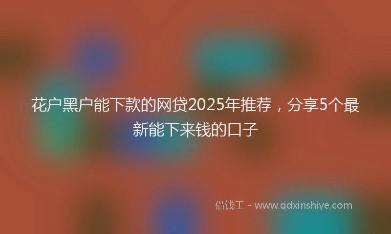 花户黑户能下款的网贷2025年推荐，分享5个最新能下来钱的口子