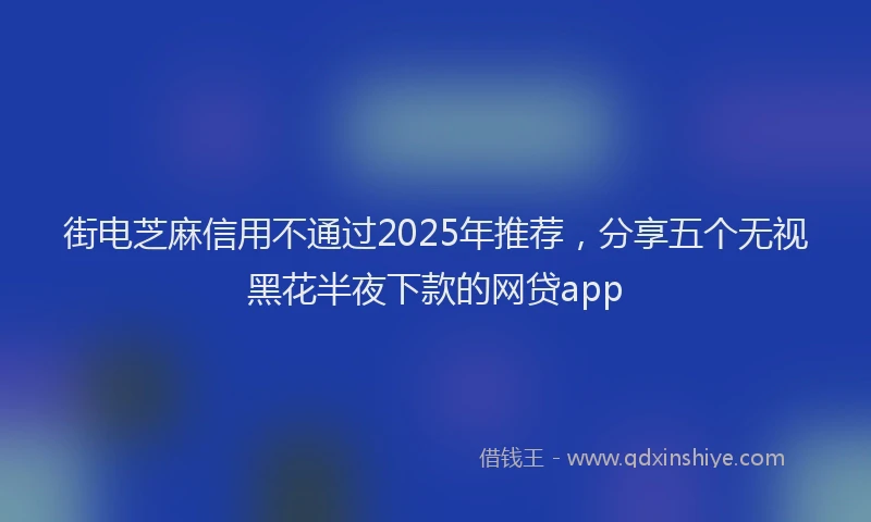 街电芝麻信用不通过2025年推荐，分享五个无视黑花半夜下款的网贷app