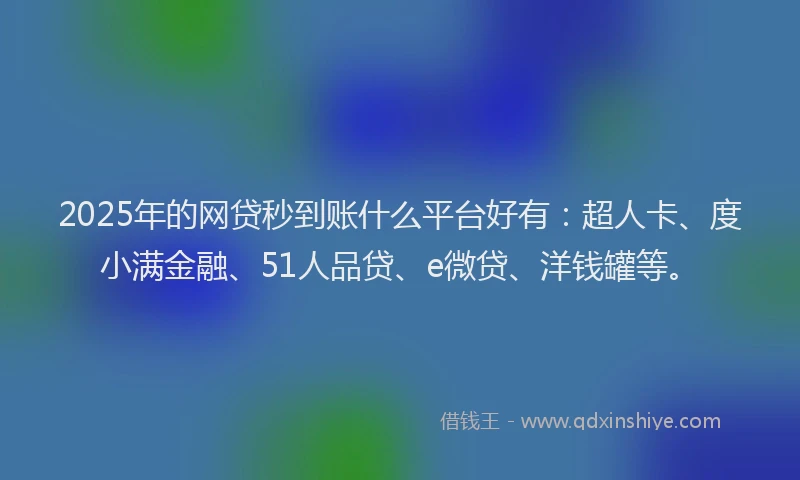 2025年的网贷秒到账什么平台好有：超人卡、度小满金融、51人品贷、e微贷、洋钱罐等。