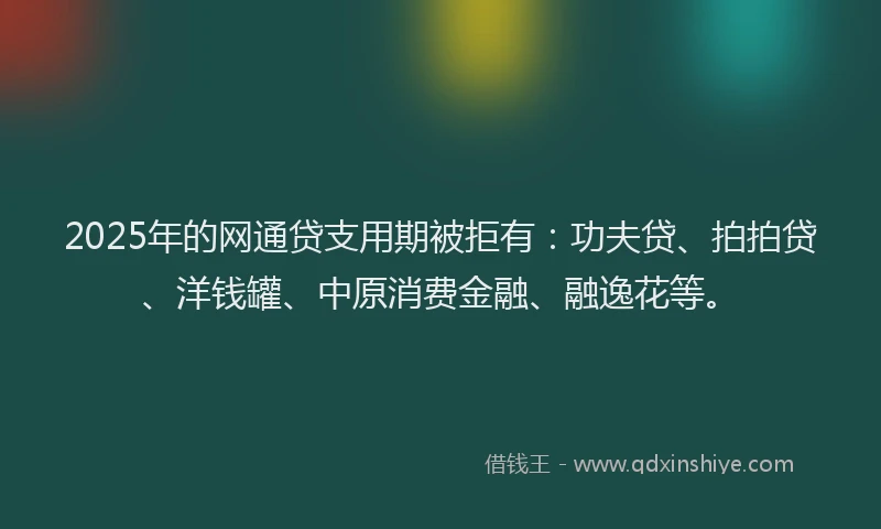 2025年的网通贷支用期被拒有：功夫贷、拍拍贷、洋钱罐、中原消费金融、融逸花等。
