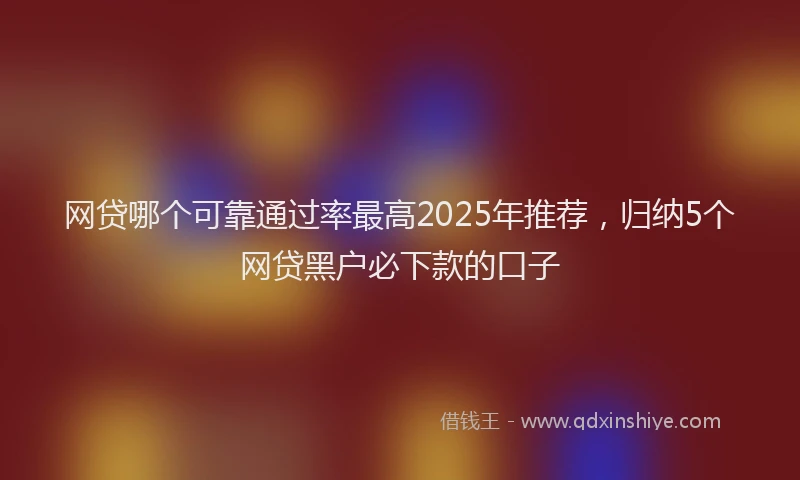 网贷哪个可靠通过率最高2025年推荐，归纳5个网贷黑户必下款的口子