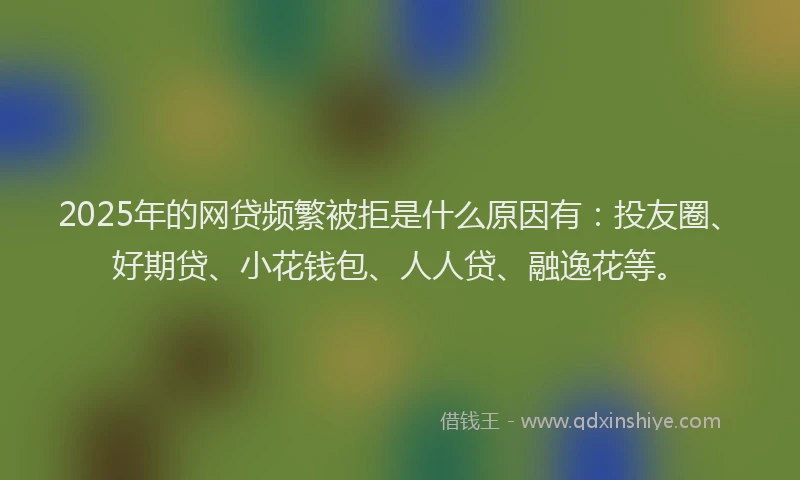 2025年的网贷频繁被拒是什么原因有：投友圈、好期贷、小花钱包、人人贷、融逸花等。