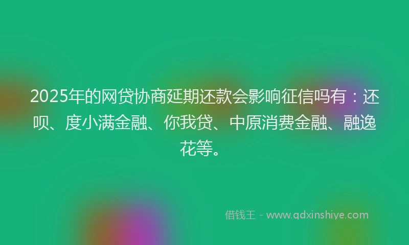 2025年的网贷协商延期还款会影响征信吗有：还呗、度小满金融、你我贷、中原消费金融、融逸花等。