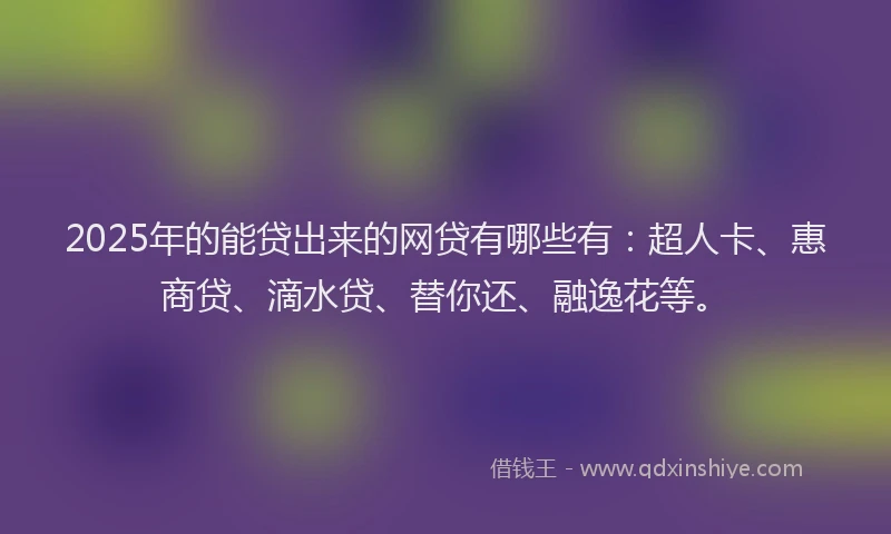 2025年的能贷出来的网贷有哪些有：超人卡、惠商贷、滴水贷、替你还、融逸花等。