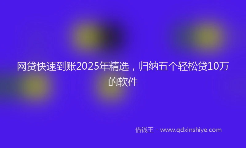 网贷快速到账2025年精选，归纳五个轻松贷10万的软件