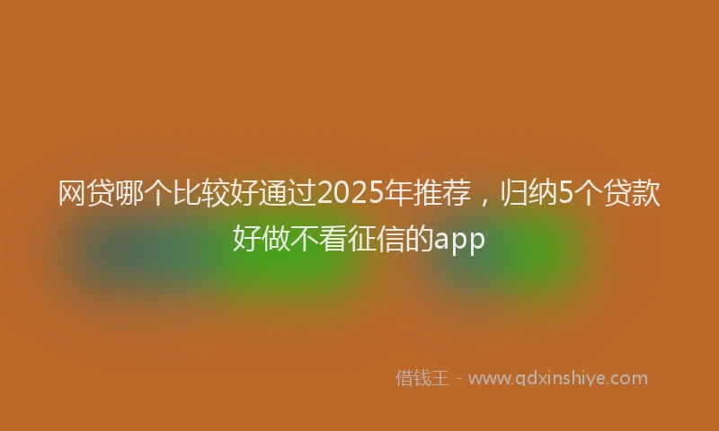 网贷哪个比较好通过2025年推荐，归纳5个贷款好做不看征信的app
