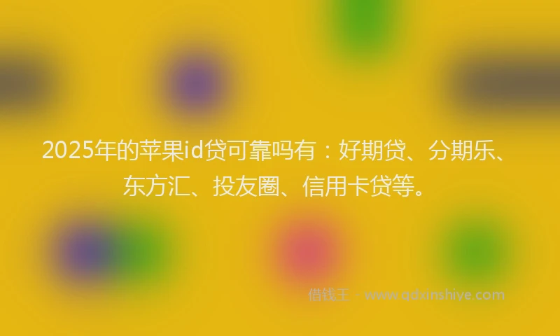 2025年的苹果id贷可靠吗有：好期贷、分期乐、东方汇、投友圈、信用卡贷等。