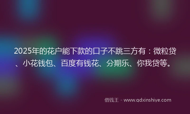 2025年的花户能下款的口子不跳三方有：微粒贷、小花钱包、百度有钱花、分期乐、你我贷等。