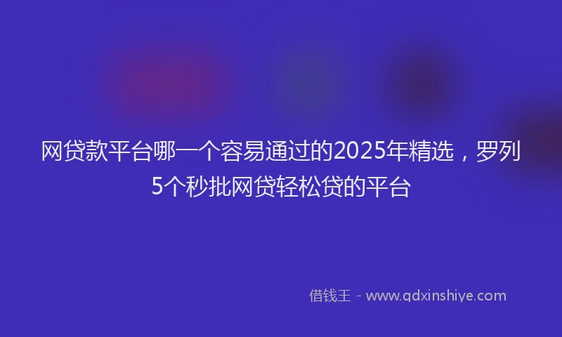 网贷款平台哪一个容易通过的2025年精选，罗列5个秒批网贷轻松贷的平台