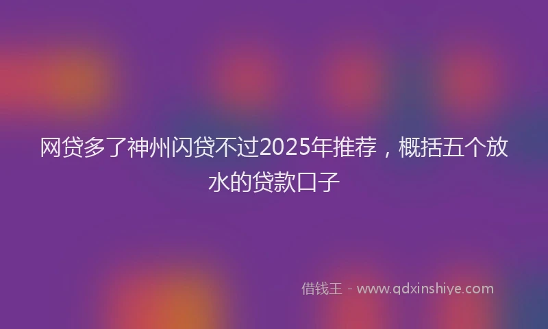网贷多了神州闪贷不过2025年推荐，概括五个放水的贷款口子