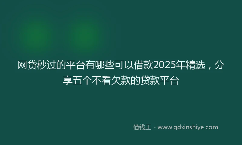 网贷秒过的平台有哪些可以借款2025年精选，分享五个不看欠款的贷款平台