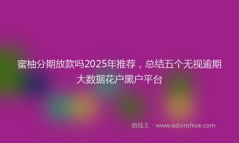 蜜柚分期放款吗2025年推荐，总结五个无视逾期大数据花户黑户平台