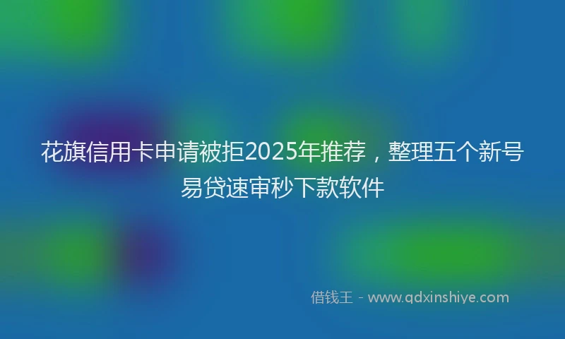 花旗信用卡申请被拒2025年推荐，整理五个新号易贷速审秒下款软件