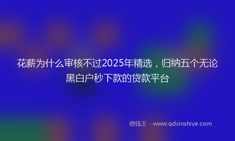 花薪为什么审核不过2025年精选，归纳五个无论黑白户秒下款的贷款平台