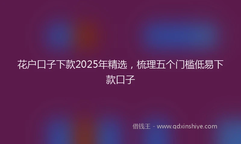 花户口子下款2025年精选，梳理五个门槛低易下款口子
