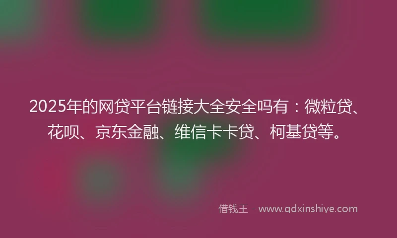 2025年的网贷平台链接大全安全吗有：微粒贷、花呗、京东金融、维信卡卡贷、柯基贷等。